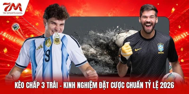 Kèo Chấp 3 Trái - Kinh Nghiệm Đặt Cược Chuẩn Tỷ Lệ 2026