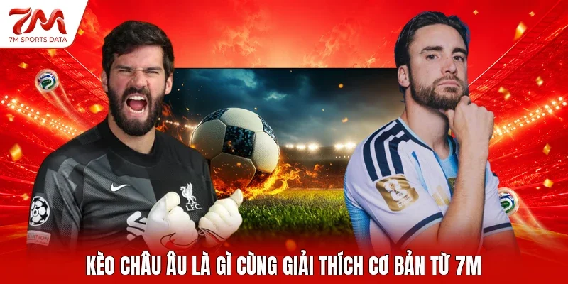 Kèo châu Âu là gì cùng giải thích cơ bản từ 7M